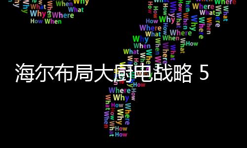 海尔已经发布全球大厨电战略