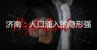 济南	：人口涌入的隐形强者	，这座城果然值得老舍的爱