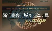 浙江嘉兴：城乡一体
，早已“化”为百姓的幸福生活
