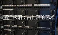 浙江松阳：古村落的艺术新生