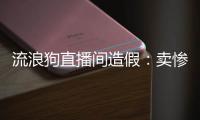 流浪狗直播间造假：卖惨、带货、拉黑