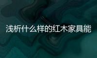 浅析什么样的红木家具能够世代相传、保值升值
？