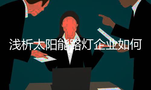 对于太阳能路灯企业而言