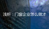 浅析：门窗企业怎么做才能赢取消费者?