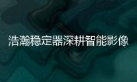 浩瀚稳定器深耕智能影像稳定
，不忘初心持续创新
