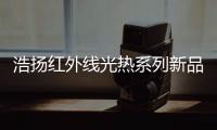 浩扬红外线光热系列新品	：这个秋冬来点新花样