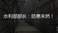 水利部部长：防患未然！做好2021年水旱灾害防御