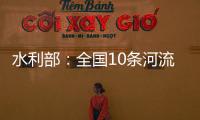 水利部�：全国10条河流发生超警以上洪水