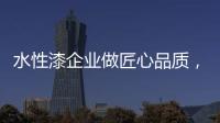 水性漆企业做匠心品质	，严把质量关