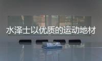 水泽士以优质的运动地材产品
，扬国货品牌之光
