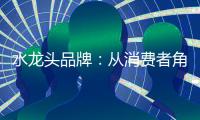 水龙头品牌：从消费者角度出发 打造最佳用户价值体验