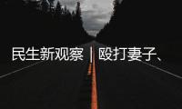 民生新观察｜殴打妻子、对女儿性骚扰 以法为盾 勇敢向一切家暴说“不”！