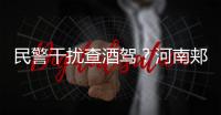 民警干扰查酒驾？河南郏县警方通报	：免职记大过