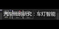 汽车照明研究：车灯智能化，六大技术路线齐上阵