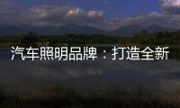 汽车照明品牌
：打造全新产品 增强竞争力