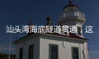 汕头湾海底隧道贯通
，这一“撇”为何让人如此期待
？