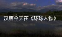 汉唐今天在《环球人物》绽放，明天将在世界辉煌