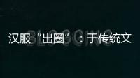 汉服“出圈”�：于传统文化中发现美