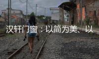 汉轩门窗：以简为美、以质为雅