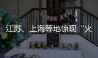 江苏

、上海等地惊现“火球”，不少人拍到了！专家发声
