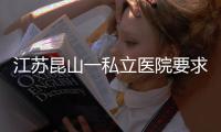 江苏昆山一私立医院要求医生让患者消费到7000元�？当地卫健委：成立专项调查组