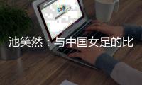 池笑然：与中国女足的比赛总是艰难的	，没有输球这点是积极的