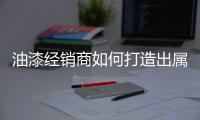 油漆经销商如何打造出属于自己的优质市场