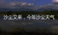沙尘又来，今年沙尘天气是否偏多？