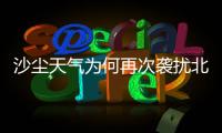 沙尘天气为何再次袭扰北方多地？