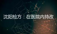 沈阳检方：在医院内持改制枪伤医的犯罪嫌疑人被批捕