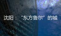 沈阳：“东方鲁尔”的城市远见