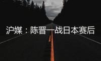 沪媒：陈晋一战日本赛后大腿有些拉伤；刘诚宇则缺席国足合练