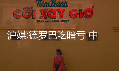 沪媒德罗巴与朴东赫争顶倒地