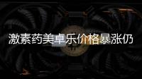 激素药美卓乐价格暴涨仍缺货	，药企称已加急生产