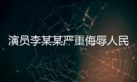 演员李某某严重侮辱人民军队，北京警方	：已立案调查