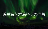 涂兰朵艺术涂料
：为你留住美丽，为你保护健康
