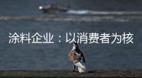 涂料企业：以消费者为核心 满足消费者的需求