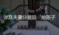 涉及夫妻分居后“抢孩子”等�，这些典型案例值得关注