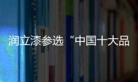 润立漆参选“中国十大品牌”，勇于自荐	，势在必得