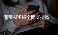 淘宝APP将全面支持微信支付	？客服回应：试行中，暂未全面开放