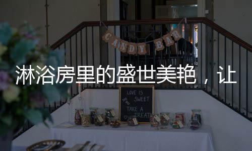 这不仅仅是淋浴想象