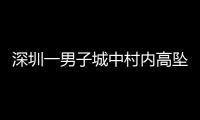 深圳一男子城中村内高坠身亡，事故详情公布