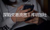 深陷交易流言
！库明加社媒狂发20条训练动态