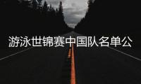 游泳世锦赛中国队名单公布	，全红婵因伤缺席