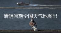 清明假期全国天气地图出炉，收好这份出行小贴士