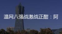 温网八强战激战正酣：阿卡逆转胜卢布，费德勒观战德约！