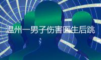 温州一男子伤害医生后跳楼�，警方通报