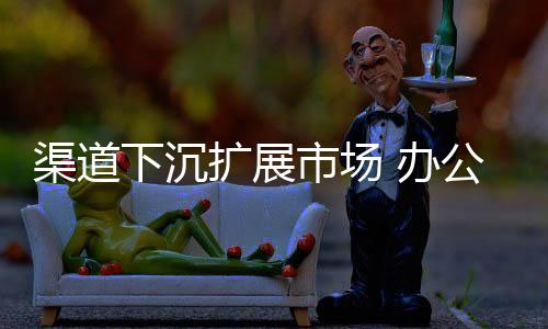 实现渠道下沉扩展市场