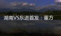 湖南VS东进首发：董方卓大马丁搭档 路姜镇中场