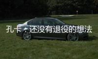 孔卡
：还没有退役的想法 击败阿赫利将是伟大成就